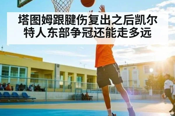 塔图姆跟腱伤复出之后凯尔特人东部争冠还能走多远 - kaiyun